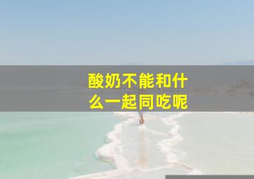 酸奶不能和什么一起同吃呢