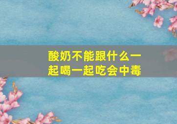 酸奶不能跟什么一起喝一起吃会中毒