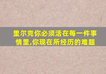 里尔克你必须活在每一件事情里,你现在所经历的难题