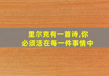 里尔克有一首诗,你必须活在每一件事情中