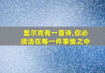 里尔克有一首诗,你必须活在每一件事情之中