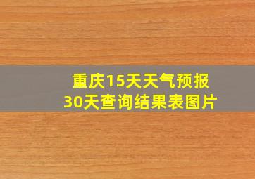 重庆15天天气预报30天查询结果表图片