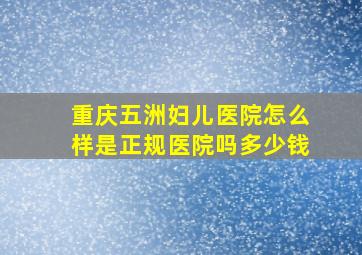 重庆五洲妇儿医院怎么样是正规医院吗多少钱