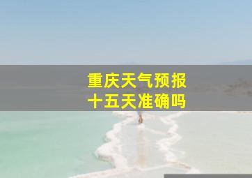 重庆天气预报十五天准确吗