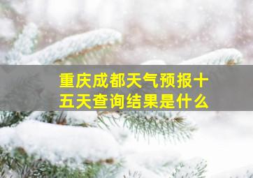 重庆成都天气预报十五天查询结果是什么