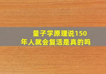 量子学原理说150年人就会复活是真的吗