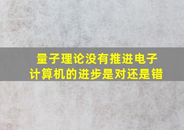 量子理论没有推进电子计算机的进步是对还是错