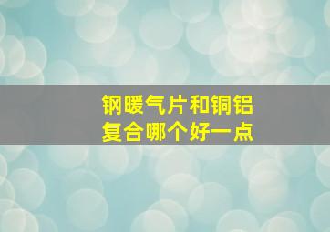 钢暖气片和铜铝复合哪个好一点