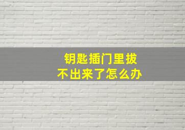 钥匙插门里拔不出来了怎么办