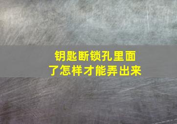 钥匙断锁孔里面了怎样才能弄出来