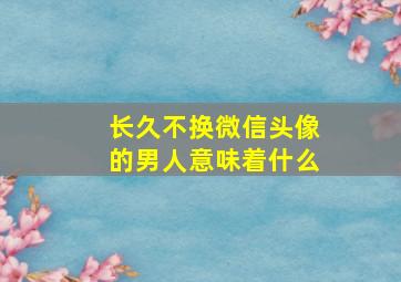 长久不换微信头像的男人意味着什么