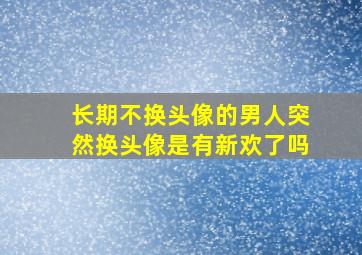 长期不换头像的男人突然换头像是有新欢了吗