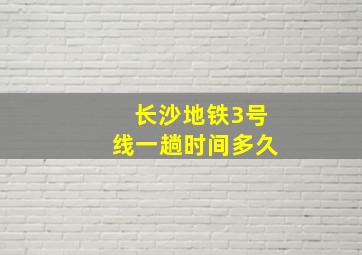 长沙地铁3号线一趟时间多久