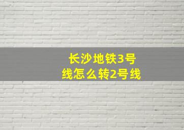 长沙地铁3号线怎么转2号线