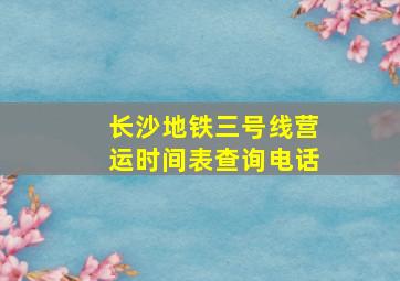 长沙地铁三号线营运时间表查询电话