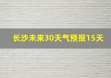 长沙未来30天气预报15天