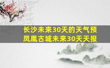 长沙未来30天的天气预凤凰古城未来30天天报