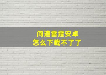 问道雷霆安卓怎么下载不了了