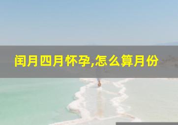 闰月四月怀孕,怎么算月份