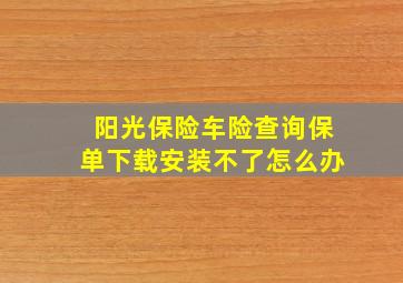 阳光保险车险查询保单下载安装不了怎么办