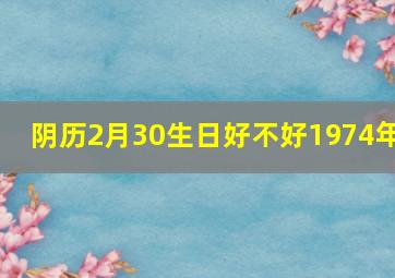 阴历2月30生日好不好1974年