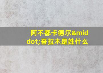 阿不都卡德尔·吾拉木是姓什么