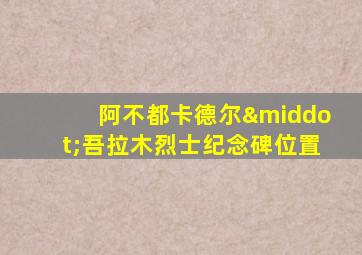 阿不都卡德尔·吾拉木烈士纪念碑位置