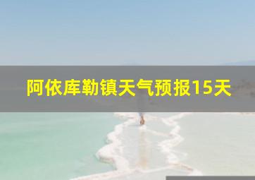 阿依库勒镇天气预报15天