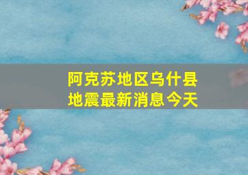 阿克苏地区乌什县地震最新消息今天