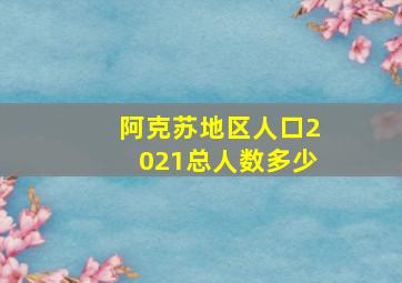 阿克苏地区人口2021总人数多少