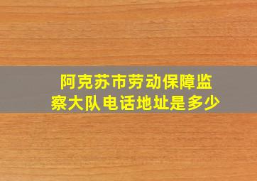 阿克苏市劳动保障监察大队电话地址是多少