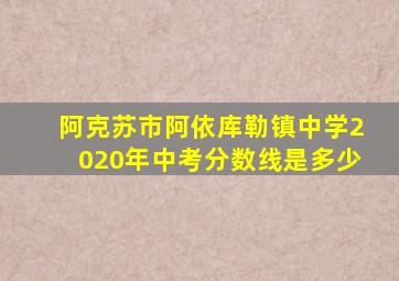 阿克苏市阿依库勒镇中学2020年中考分数线是多少