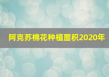 阿克苏棉花种植面积2020年