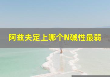 阿兹夫定上哪个N碱性最弱