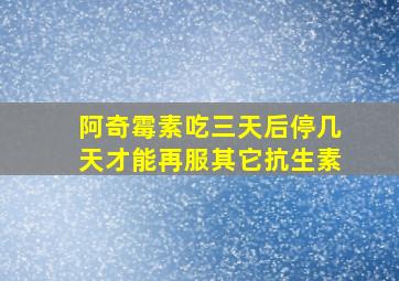 阿奇霉素吃三天后停几天才能再服其它抗生素