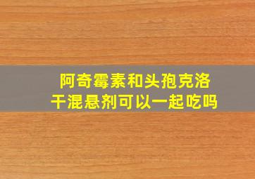 阿奇霉素和头孢克洛干混悬剂可以一起吃吗