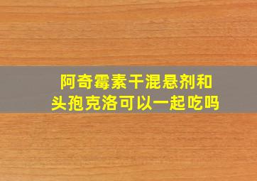 阿奇霉素干混悬剂和头孢克洛可以一起吃吗