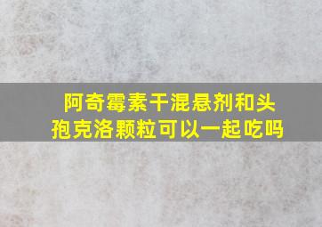 阿奇霉素干混悬剂和头孢克洛颗粒可以一起吃吗