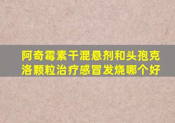 阿奇霉素干混悬剂和头孢克洛颗粒治疗感冒发烧哪个好