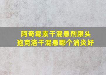 阿奇霉素干混悬剂跟头孢克洛干混悬哪个消炎好