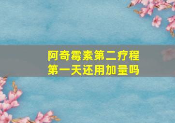 阿奇霉素第二疗程第一天还用加量吗