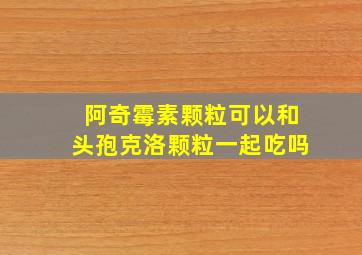 阿奇霉素颗粒可以和头孢克洛颗粒一起吃吗