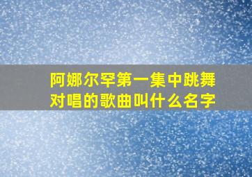 阿娜尔罕第一集中跳舞对唱的歌曲叫什么名字