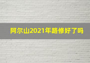 阿尔山2021年路修好了吗