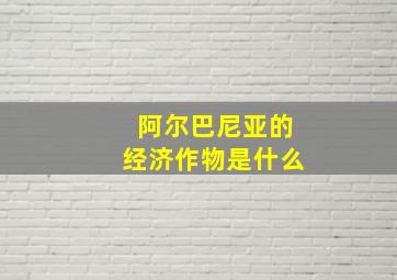 阿尔巴尼亚的经济作物是什么