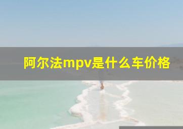 阿尔法mpv是什么车价格