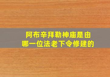 阿布辛拜勒神庙是由哪一位法老下令修建的