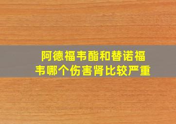 阿德福韦酯和替诺福韦哪个伤害肾比较严重