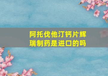 阿托伐他汀钙片辉瑞制药是进口的吗