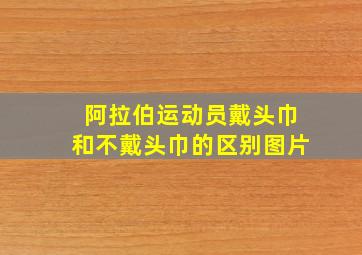 阿拉伯运动员戴头巾和不戴头巾的区别图片